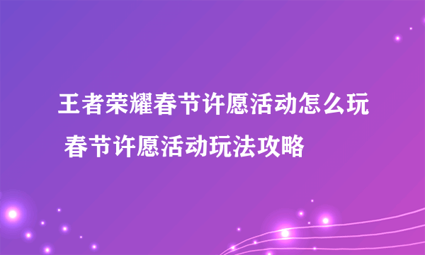 王者荣耀春节许愿活动怎么玩 春节许愿活动玩法攻略