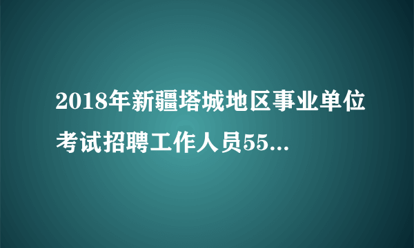 2018年新疆塔城地区事业单位考试招聘工作人员552人报名入口