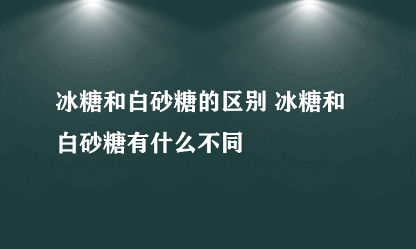 冰糖和白砂糖的区别 冰糖和白砂糖有什么不同