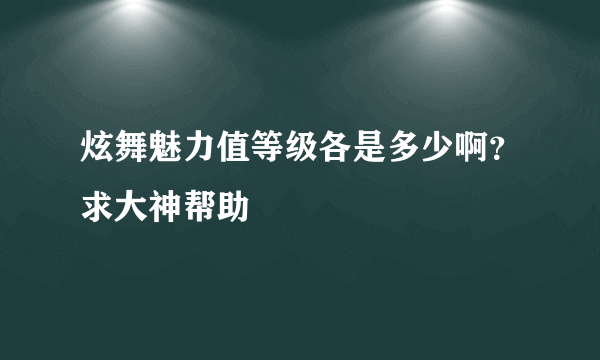 炫舞魅力值等级各是多少啊？求大神帮助