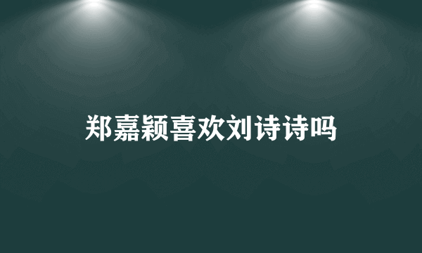 郑嘉颖喜欢刘诗诗吗