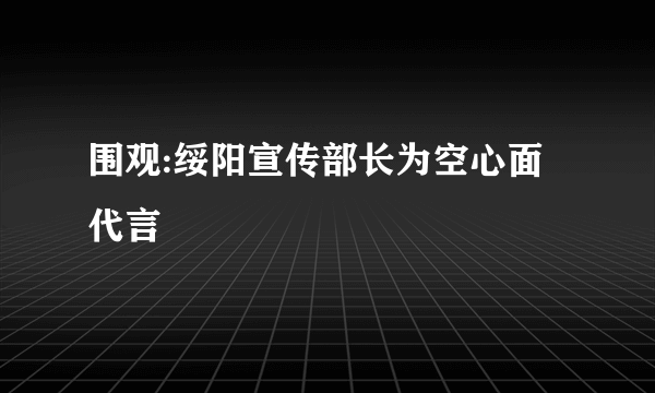 围观:绥阳宣传部长为空心面代言