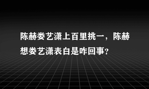 陈赫娄艺潇上百里挑一，陈赫想娄艺潇表白是咋回事？