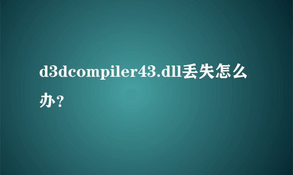 d3dcompiler43.dll丢失怎么办？