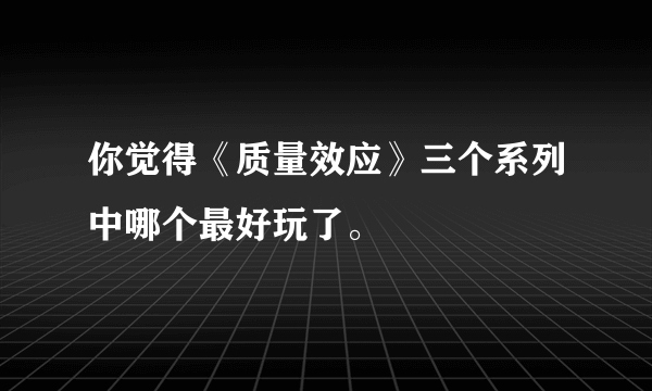 你觉得《质量效应》三个系列中哪个最好玩了。