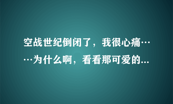 空战世纪倒闭了，我很心痛……为什么啊，看看那可爱的角色，当年的奋勇战斗，哎……