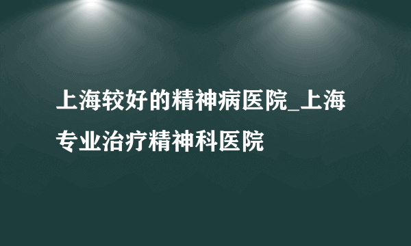 上海较好的精神病医院_上海专业治疗精神科医院