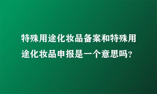 特殊用途化妆品备案和特殊用途化妆品申报是一个意思吗？