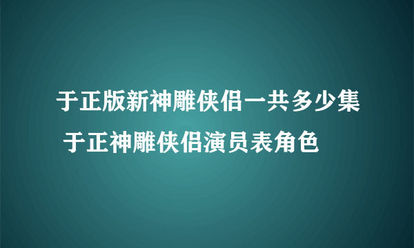 于正版新神雕侠侣一共多少集 于正神雕侠侣演员表角色