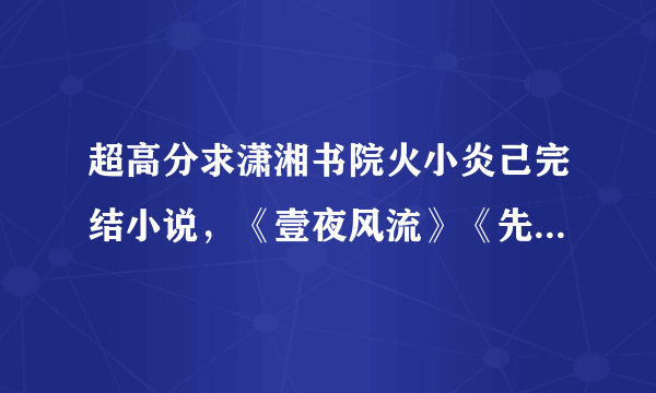 超高分求潇湘书院火小炎己完结小说，《壹夜风流》《先洞房后拜堂》《娘子走错房 》《轻薄帝师》等。