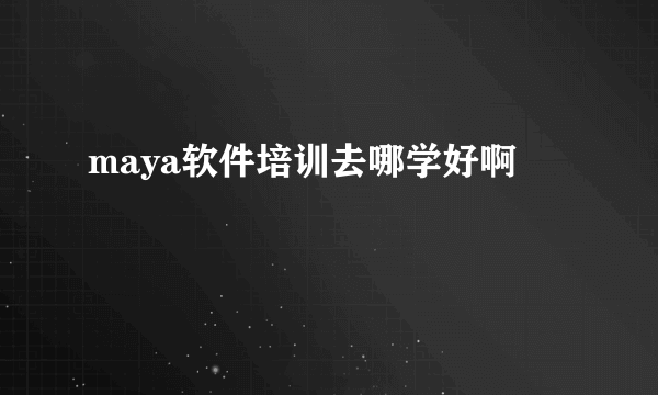 maya软件培训去哪学好啊