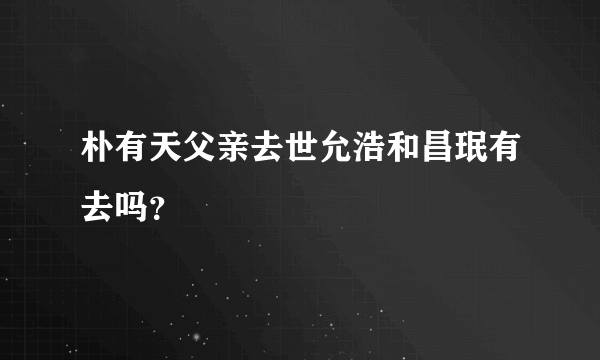 朴有天父亲去世允浩和昌珉有去吗？