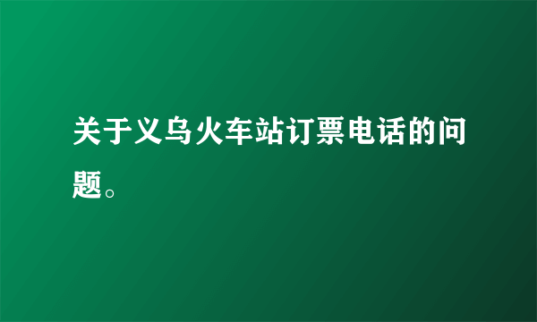 关于义乌火车站订票电话的问题。