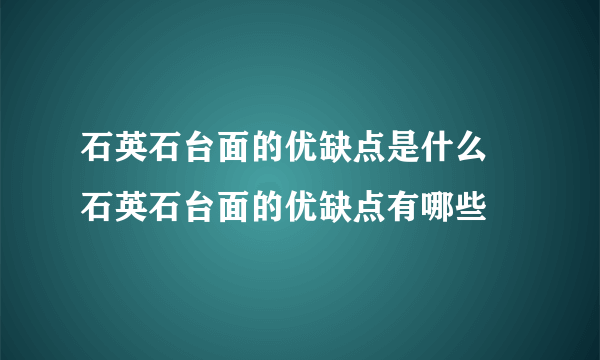 石英石台面的优缺点是什么 石英石台面的优缺点有哪些