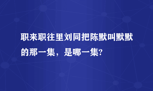 职来职往里刘同把陈默叫默默的那一集，是哪一集?