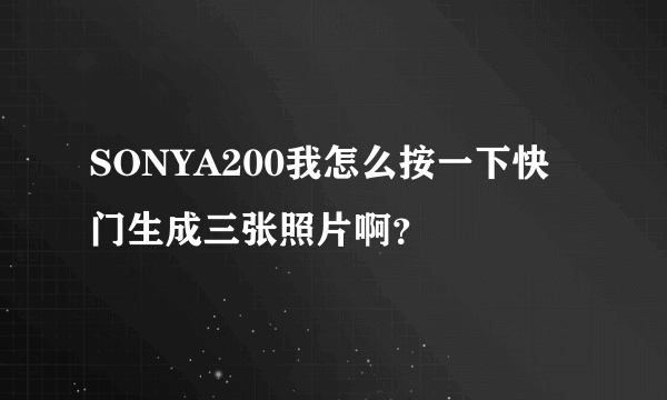 SONYA200我怎么按一下快门生成三张照片啊？