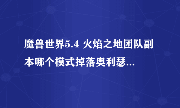 魔兽世界5.4 火焰之地团队副本哪个模式掉落奥利瑟拉佐尔的烈焰之爪？