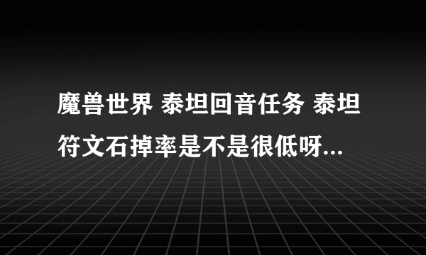 魔兽世界 泰坦回音任务 泰坦符文石掉率是不是很低呀。难道随机本不掉？