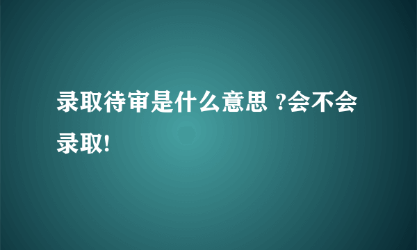 录取待审是什么意思 ?会不会录取!