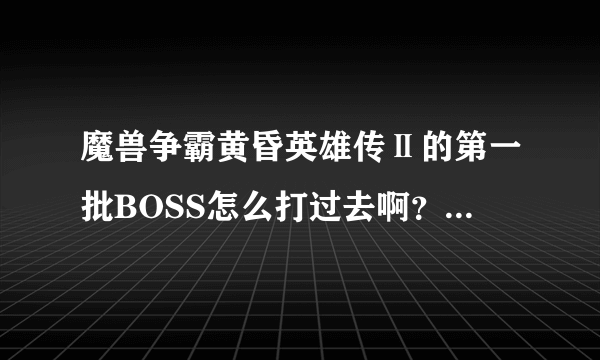 魔兽争霸黄昏英雄传Ⅱ的第一批BOSS怎么打过去啊？我每次都直接被秒，我的版本是1.7C的知道的教教具体怎么