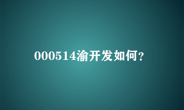 000514渝开发如何？