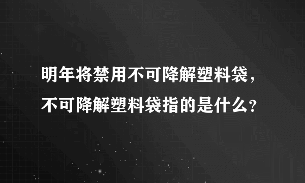 明年将禁用不可降解塑料袋，不可降解塑料袋指的是什么？