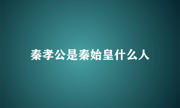 秦孝公是秦始皇什么人