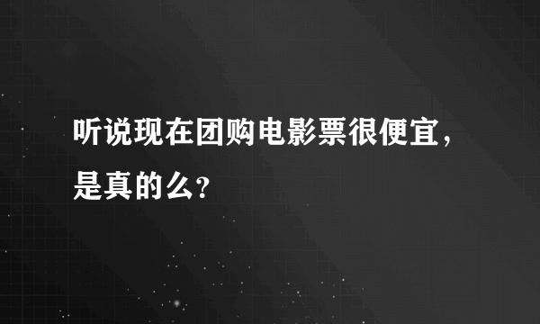 听说现在团购电影票很便宜，是真的么？