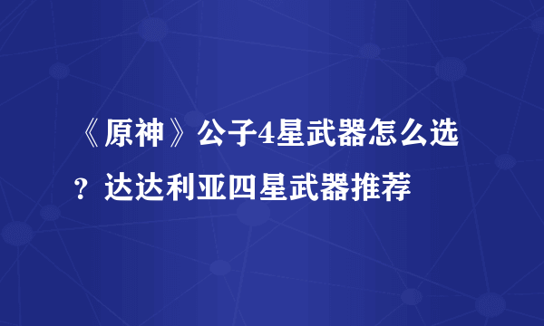 《原神》公子4星武器怎么选？达达利亚四星武器推荐