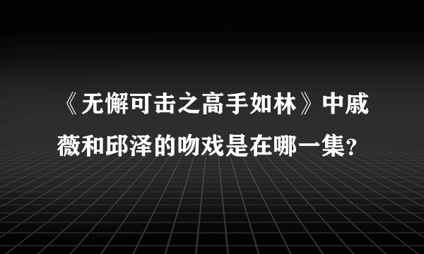 《无懈可击之高手如林》中戚薇和邱泽的吻戏是在哪一集？