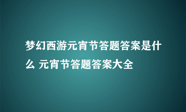 梦幻西游元宵节答题答案是什么 元宵节答题答案大全