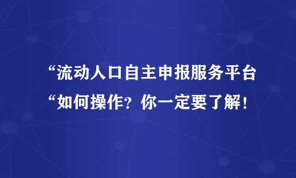 “流动人口自主申报服务平台“如何操作？你一定要了解！