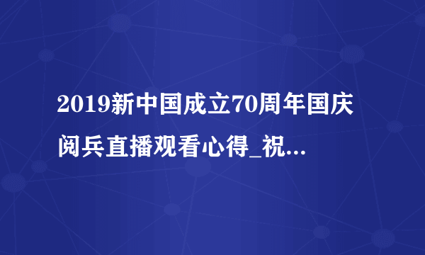 2019新中国成立70周年国庆阅兵直播观看心得_祝贺祖国腾飞七十年大 阅兵直播观后感5篇