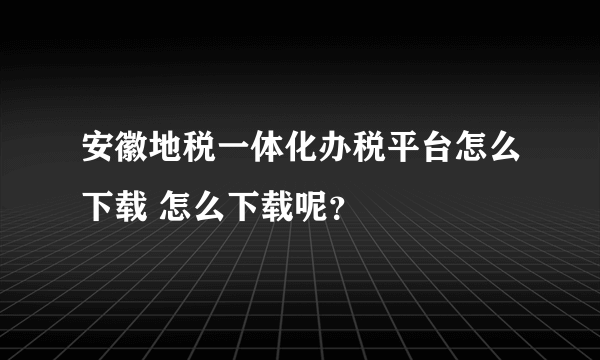 安徽地税一体化办税平台怎么下载 怎么下载呢？