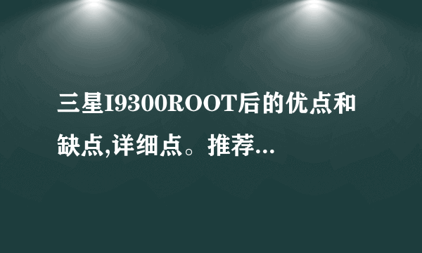 三星I9300ROOT后的优点和缺点,详细点。推荐要不要ROOT?