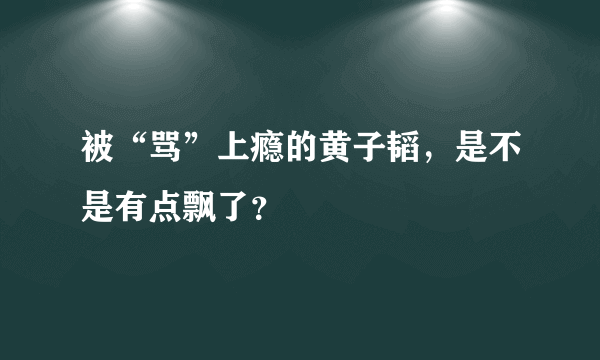 被“骂”上瘾的黄子韬，是不是有点飘了？