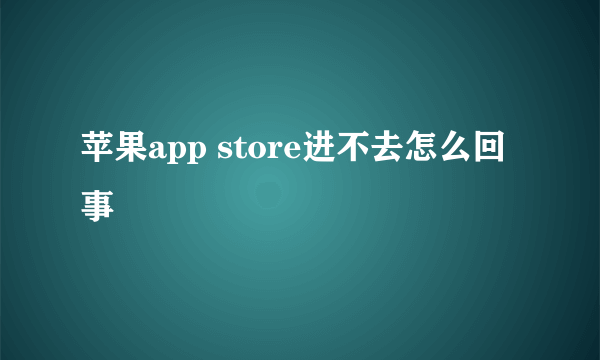 苹果app store进不去怎么回事