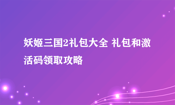 妖姬三国2礼包大全 礼包和激活码领取攻略