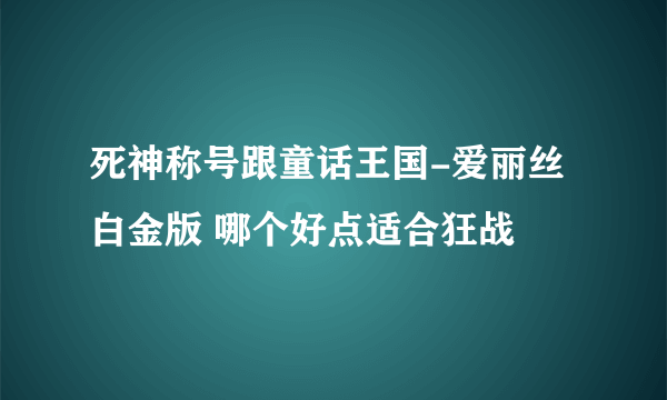 死神称号跟童话王国-爱丽丝 白金版 哪个好点适合狂战