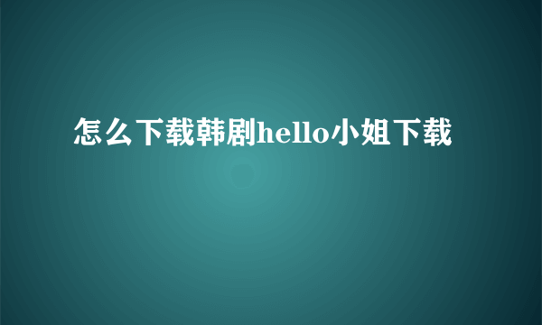 怎么下载韩剧hello小姐下载