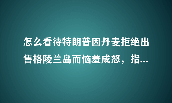 怎么看待特朗普因丹麦拒绝出售格陵兰岛而恼羞成怒，指责丹麦上缴的北约军事费不足呢？