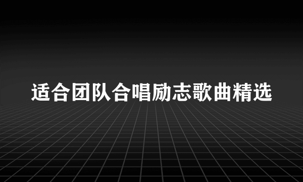 适合团队合唱励志歌曲精选