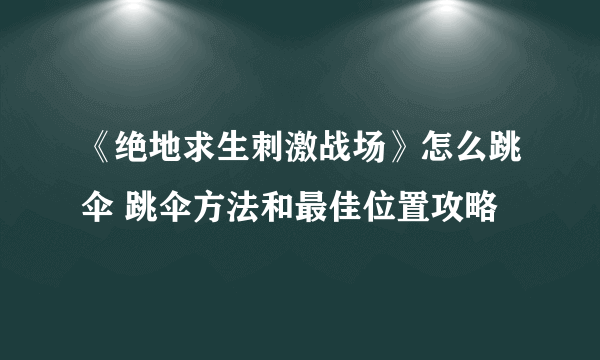 《绝地求生刺激战场》怎么跳伞 跳伞方法和最佳位置攻略