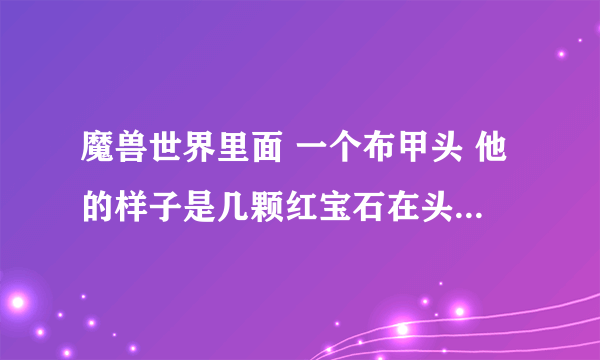 魔兽世界里面 一个布甲头 他的样子是几颗红宝石在头顶旋转的 麻烦告诉下那装备叫什么名字 哪个FB出的