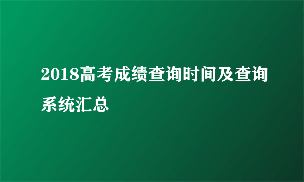 2018高考成绩查询时间及查询系统汇总