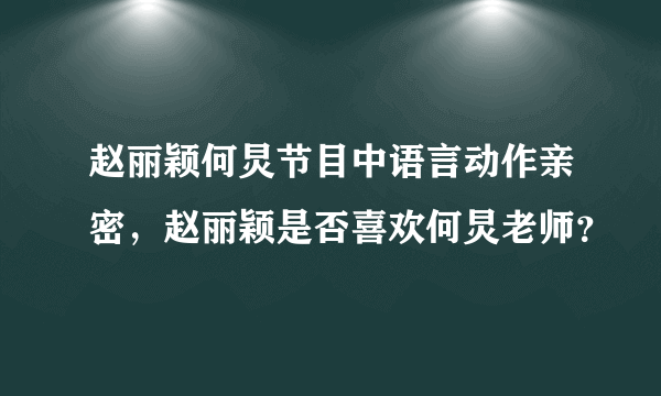 赵丽颖何炅节目中语言动作亲密，赵丽颖是否喜欢何炅老师？