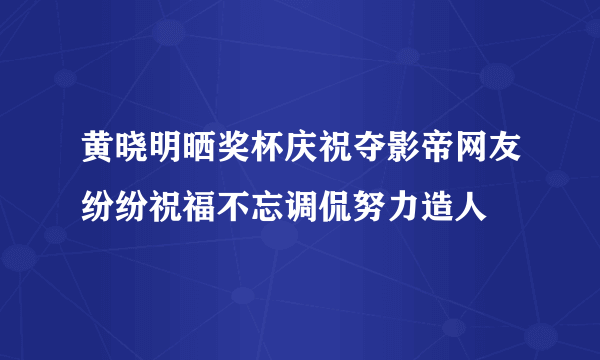 黄晓明晒奖杯庆祝夺影帝网友纷纷祝福不忘调侃努力造人