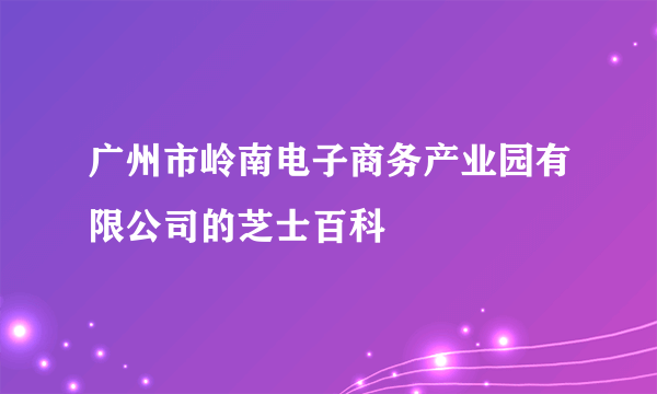 广州市岭南电子商务产业园有限公司的芝士百科