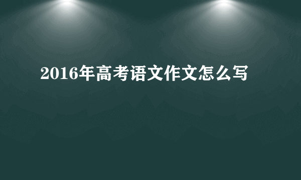 2016年高考语文作文怎么写