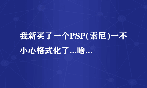 我新买了一个PSP(索尼)一不小心格式化了...啥也没了,不知道怎么处理。。新游戏怎么下到PSP里.